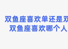 双鱼座喜欢单还是双 双鱼座喜欢哪个人